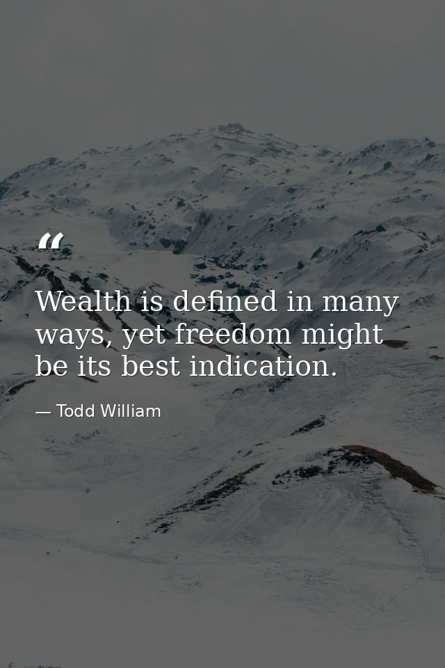 Wealth is defined in many ways, yet freedom might be its best indication. — Todd William