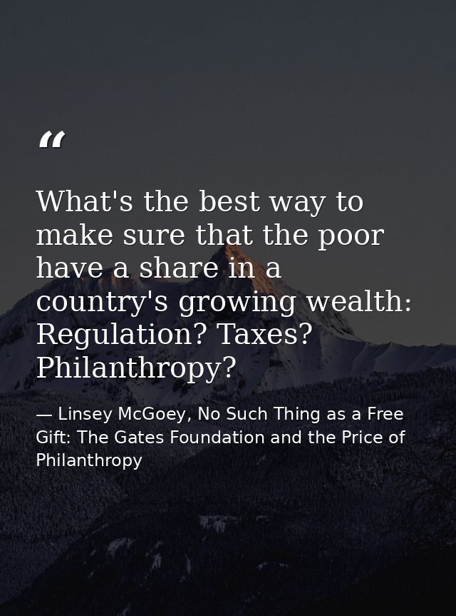 What's the best way to make sure that the poor have a share in a country's growing wealth: Regulation? Taxes? Philanthro — Linsey McGoey, No Such Thing as a Free Gift: The Gates Foundation and the Price of Philanthropy