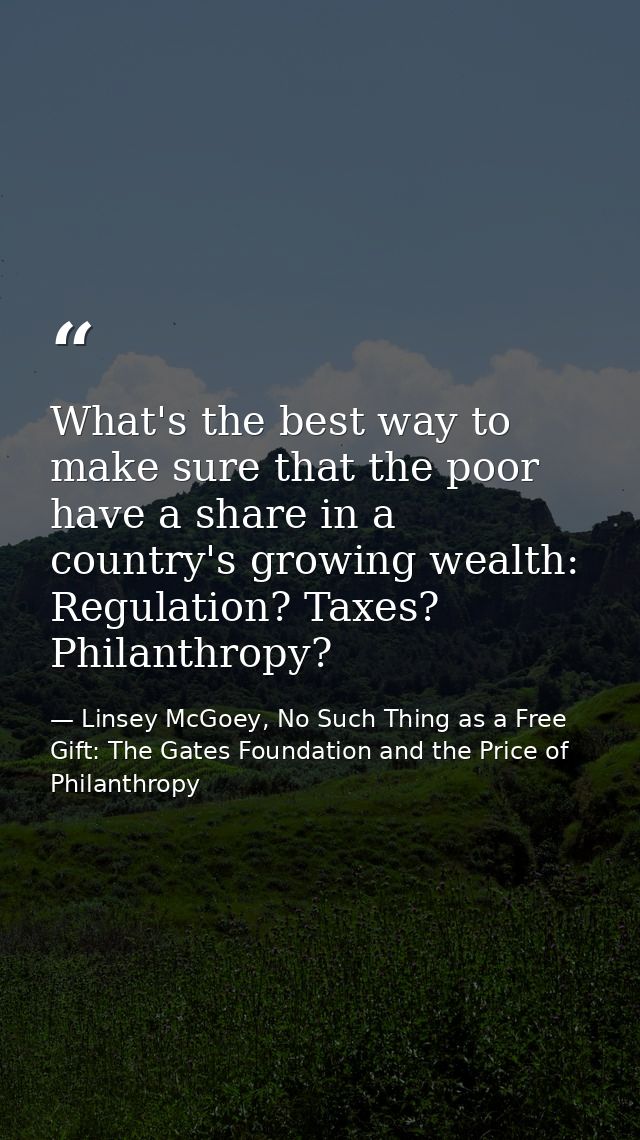 What's the best way to make sure that the poor have a share in a country's growing wealth: Regulation? Taxes? Philanthro — Linsey McGoey, No Such Thing as a Free Gift: The Gates Foundation and the Price of Philanthropy