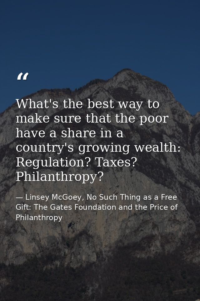 What's the best way to make sure that the poor have a share in a country's growing wealth: Regulation? Taxes? Philanthro — Linsey McGoey, No Such Thing as a Free Gift: The Gates Foundation and the Price of Philanthropy