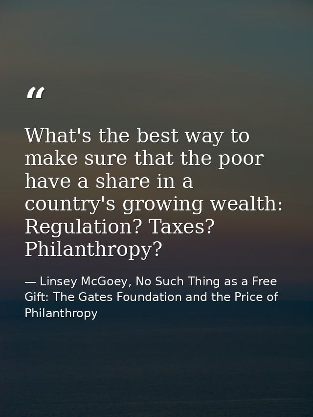What's the best way to make sure that the poor have a share in a country's growing wealth: Regulation? Taxes? Philanthro — Linsey McGoey, No Such Thing as a Free Gift: The Gates Foundation and the Price of Philanthropy