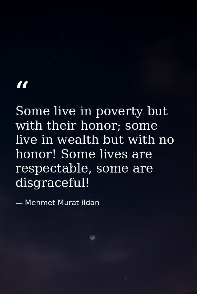 Some live in poverty but with their honor; some live in wealth but with no honor! Some lives are respectable, some are d — Mehmet Murat ildan