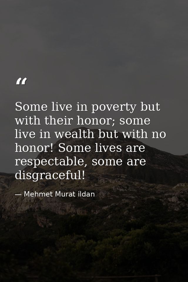 Some live in poverty but with their honor; some live in wealth but with no honor! Some lives are respectable, some are d — Mehmet Murat ildan
