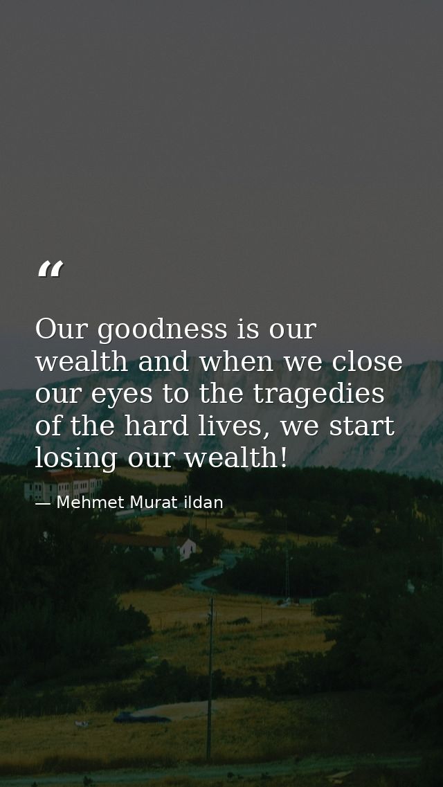 Our goodness is our wealth and when we close our eyes to the tragedies of the hard lives, we start losing our wealth! — Mehmet Murat ildan