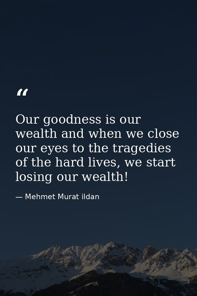 Our goodness is our wealth and when we close our eyes to the tragedies of the hard lives, we start losing our wealth! — Mehmet Murat ildan