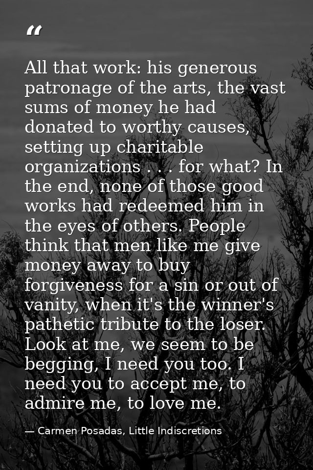 All that work: his generous patronage of the arts, the vast sums of money he had donated to worthy causes, setting up ch — Carmen Posadas, Little Indiscretions