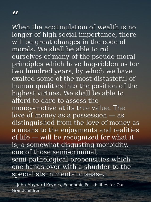 When the accumulation of wealth is no longer of high social importance, there will be great changes in the code of moral — John Maynard Keynes, Economic Possibilities for Our Grandchildren