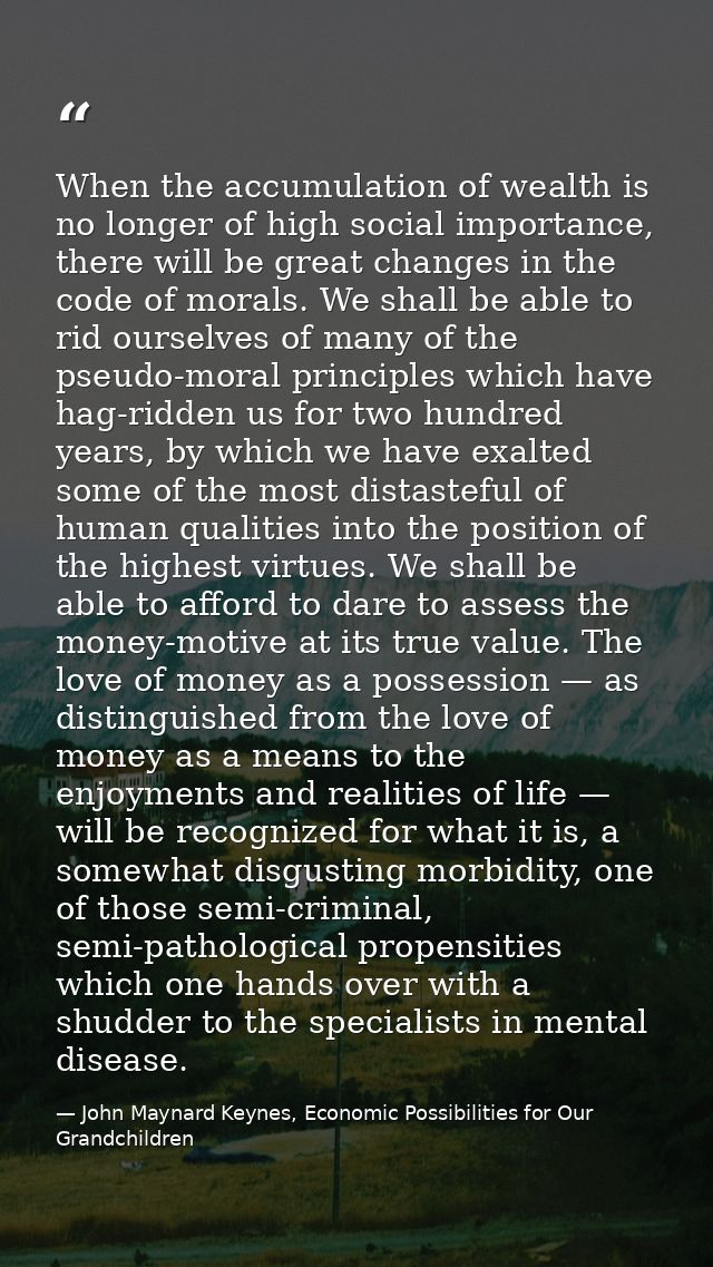 When the accumulation of wealth is no longer of high social importance, there will be great changes in the code of moral — John Maynard Keynes, Economic Possibilities for Our Grandchildren