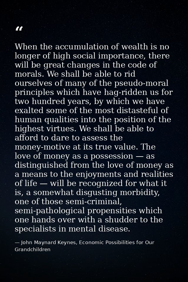 When the accumulation of wealth is no longer of high social importance, there will be great changes in the code of moral — John Maynard Keynes, Economic Possibilities for Our Grandchildren