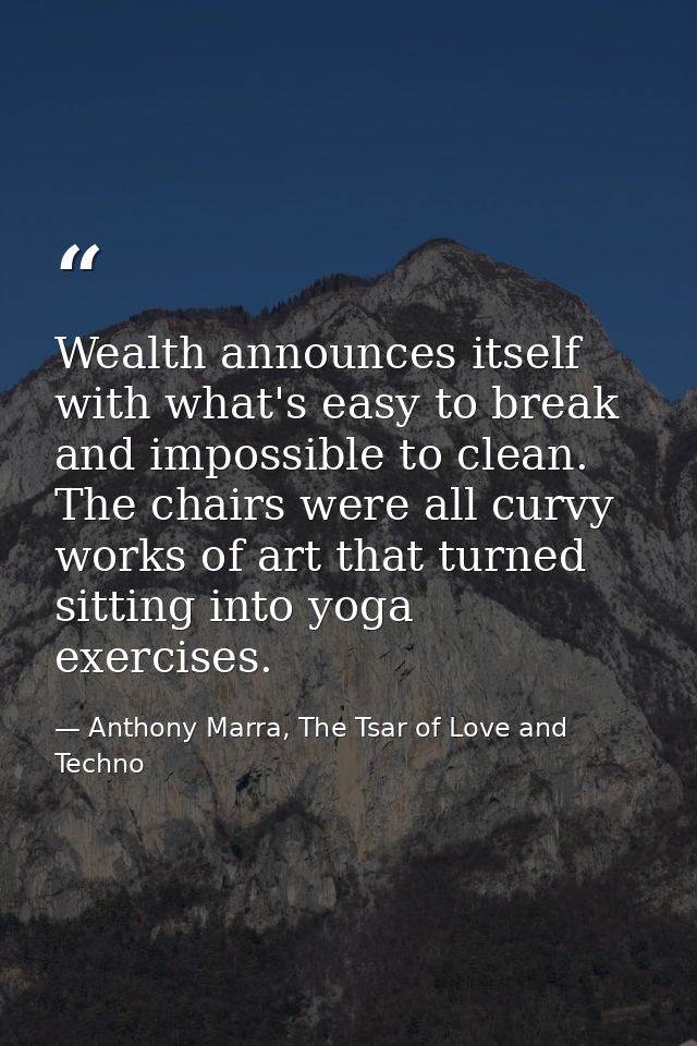 Wealth announces itself with what's easy to break and impossible to clean. The chairs were all curvy works of art that t — Anthony Marra, The Tsar of Love and Techno