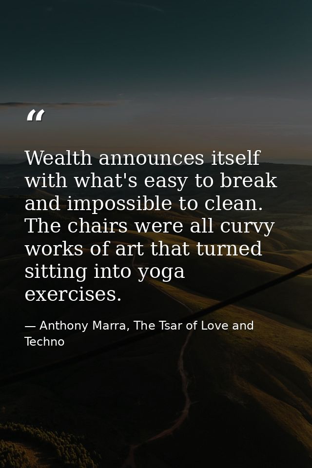 Wealth announces itself with what's easy to break and impossible to clean. The chairs were all curvy works of art that t — Anthony Marra, The Tsar of Love and Techno