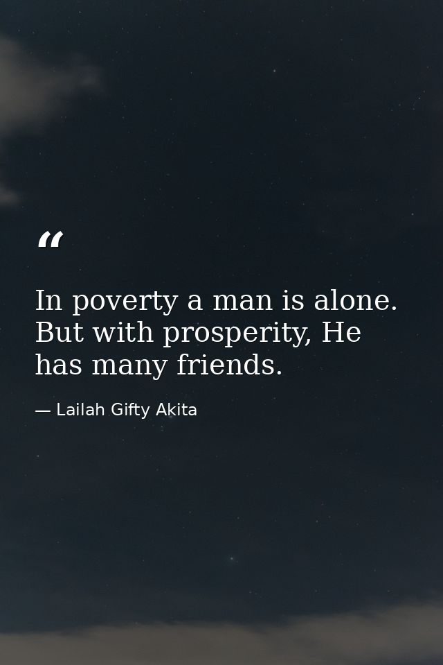 In poverty a man is alone. But with prosperity, He has many friends. — Lailah Gifty Akita