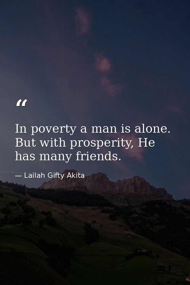 In poverty a man is alone. But with prosperity, He has many friends. — Lailah Gifty Akita