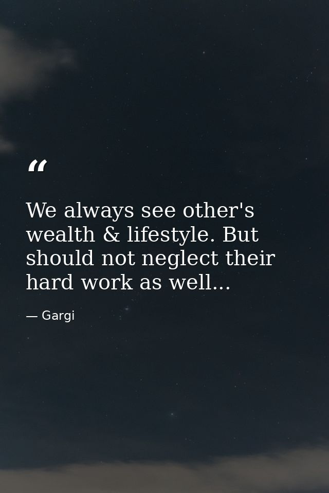 We always see other's wealth & lifestyle. But should not neglect their hard work as well... — Gargi