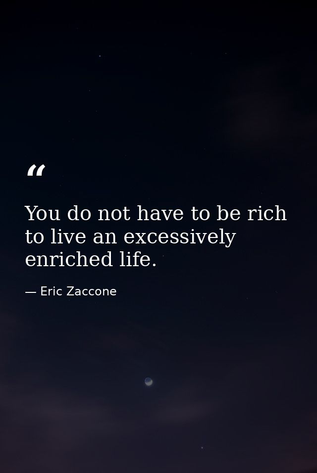 You do not have to be rich to live an excessively enriched life. — Eric Zaccone