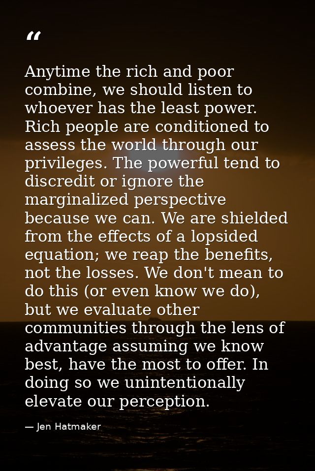 Anytime the rich and poor combine, we should listen to whoever has the least power. Rich people are conditioned to asses — Jen Hatmaker