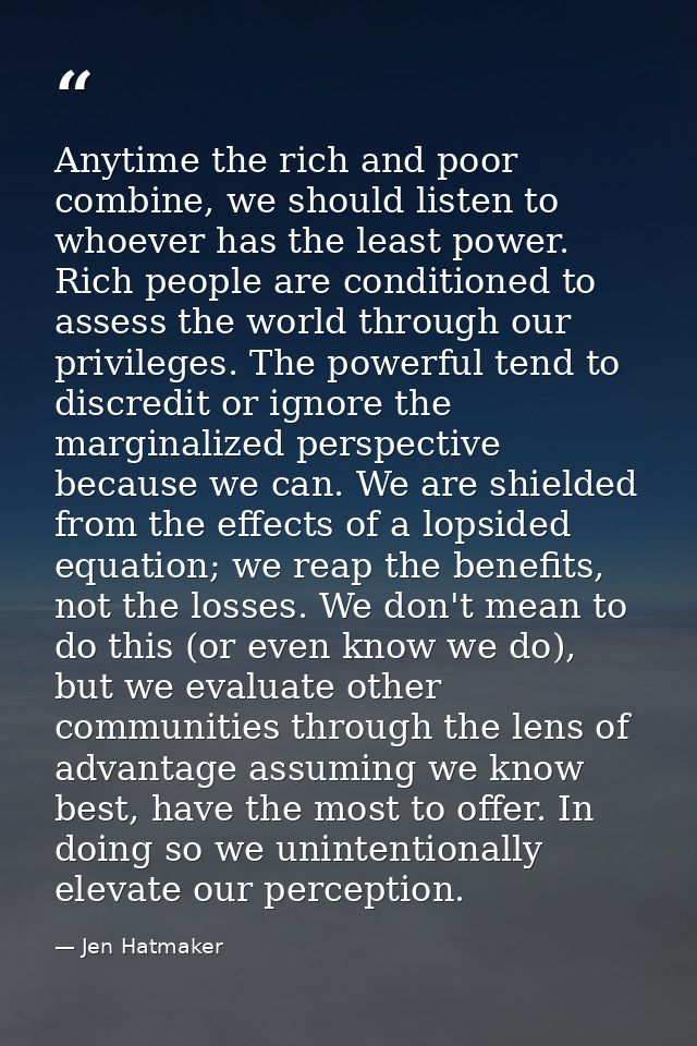 Anytime the rich and poor combine, we should listen to whoever has the least power. Rich people are conditioned to asses — Jen Hatmaker