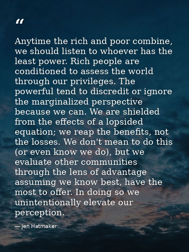 Anytime the rich and poor combine, we should listen to whoever has the least power. Rich people are conditioned to asses — Jen Hatmaker