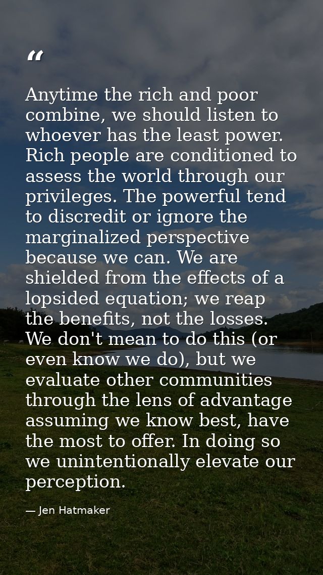 Anytime the rich and poor combine, we should listen to whoever has the least power. Rich people are conditioned to asses — Jen Hatmaker