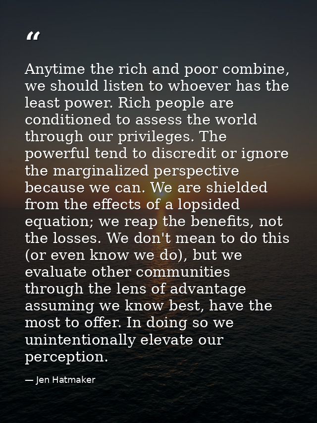 Anytime the rich and poor combine, we should listen to whoever has the least power. Rich people are conditioned to asses — Jen Hatmaker
