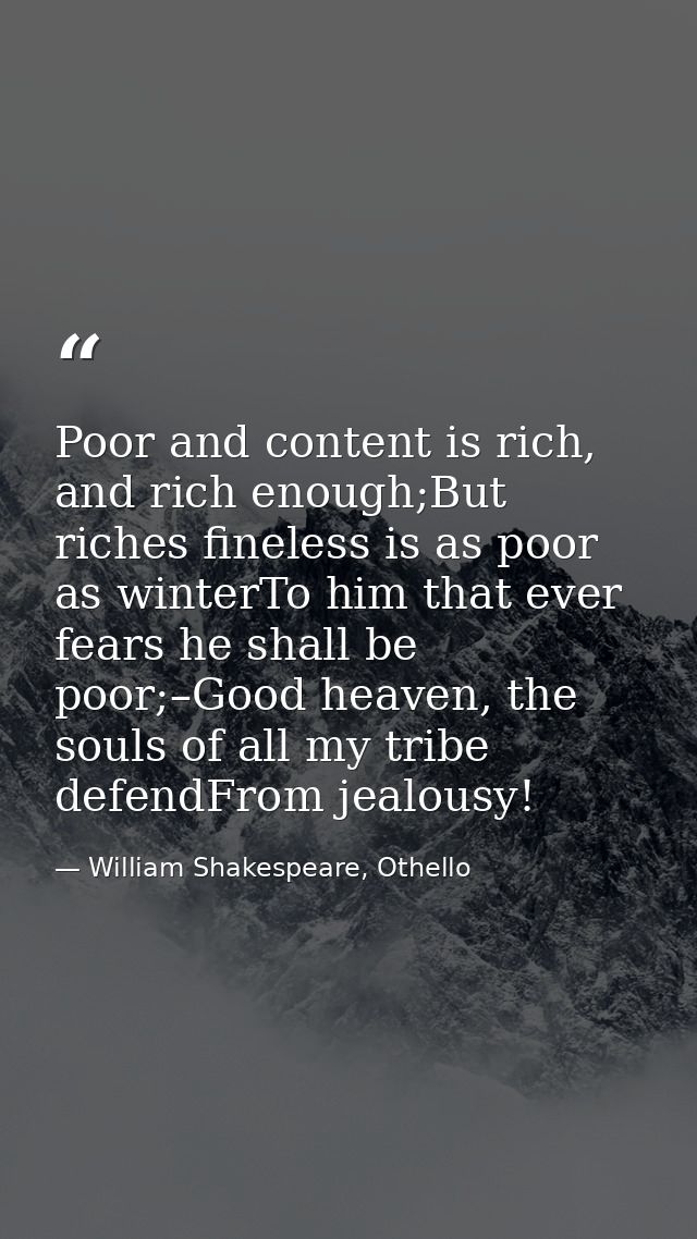 Poor and content is rich, and rich enough;But riches fineless is as poor as winterTo him that ever fears he shall be poo — William Shakespeare, Othello
