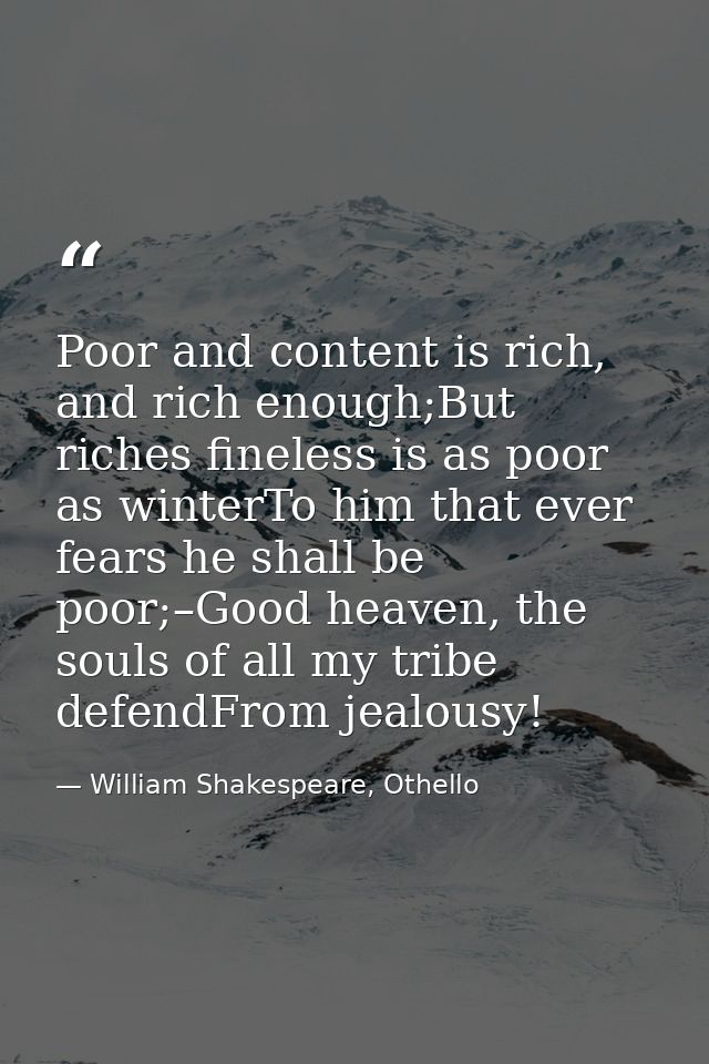 Poor and content is rich, and rich enough;But riches fineless is as poor as winterTo him that ever fears he shall be poo — William Shakespeare, Othello