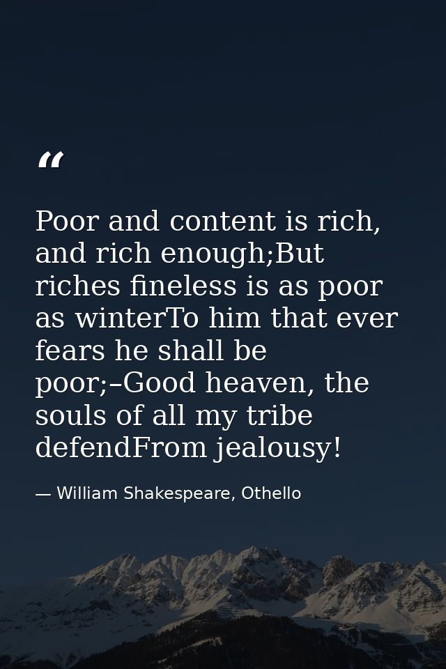 Poor and content is rich, and rich enough;But riches fineless is as poor as winterTo him that ever fears he shall be poo — William Shakespeare, Othello