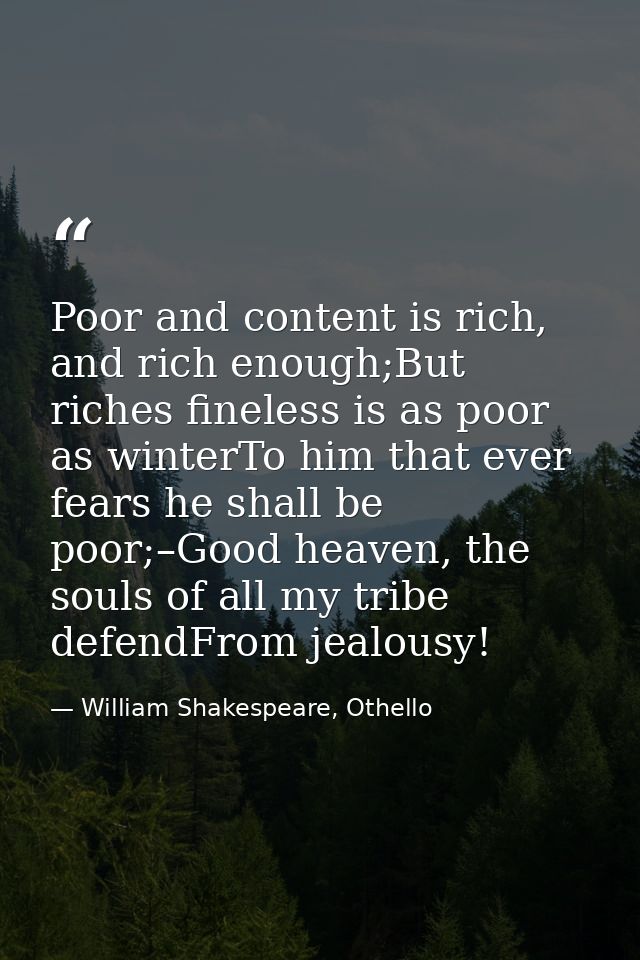 Poor and content is rich, and rich enough;But riches fineless is as poor as winterTo him that ever fears he shall be poo — William Shakespeare, Othello
