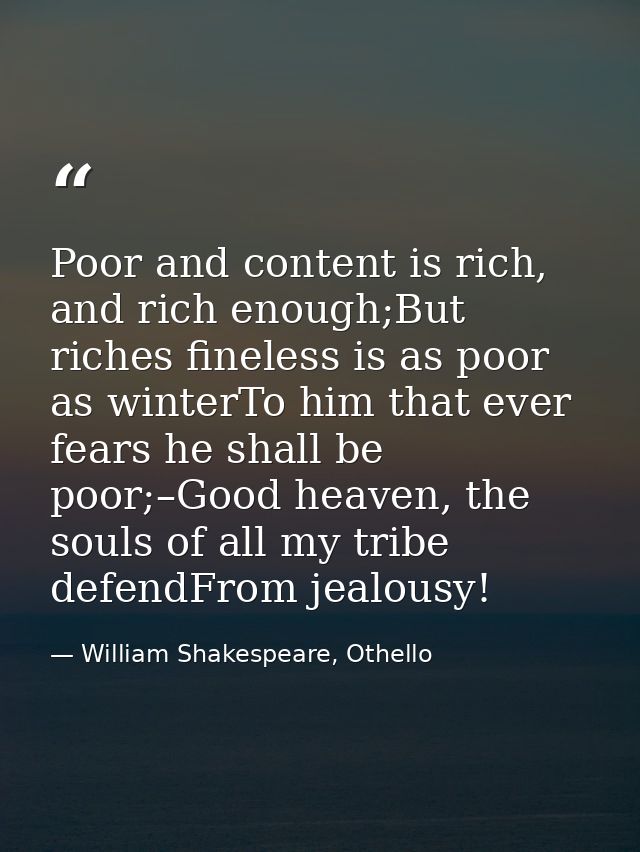 Poor and content is rich, and rich enough;But riches fineless is as poor as winterTo him that ever fears he shall be poo — William Shakespeare, Othello