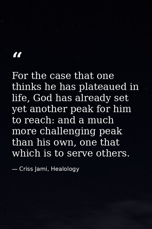 For the case that one thinks he has plateaued in life, God has already set yet another peak for him to reach: and a much — Criss Jami, Healology