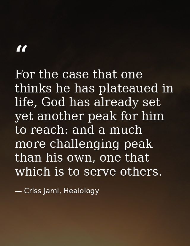 For the case that one thinks he has plateaued in life, God has already set yet another peak for him to reach: and a much — Criss Jami, Healology