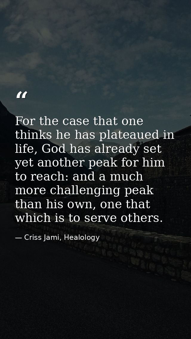 For the case that one thinks he has plateaued in life, God has already set yet another peak for him to reach: and a much — Criss Jami, Healology