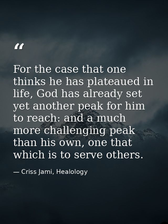 For the case that one thinks he has plateaued in life, God has already set yet another peak for him to reach: and a much — Criss Jami, Healology