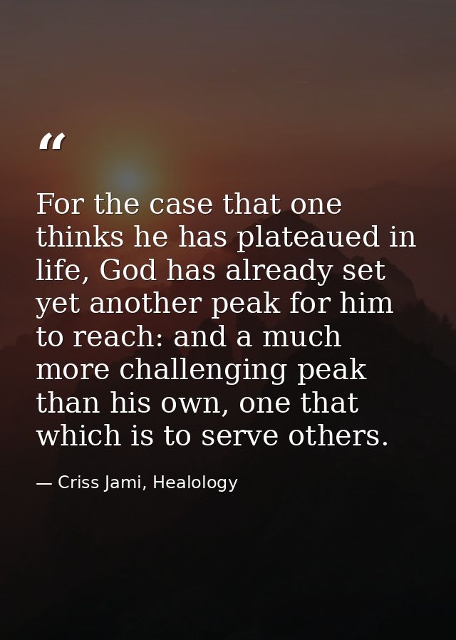 For the case that one thinks he has plateaued in life, God has already set yet another peak for him to reach: and a much — Criss Jami, Healology