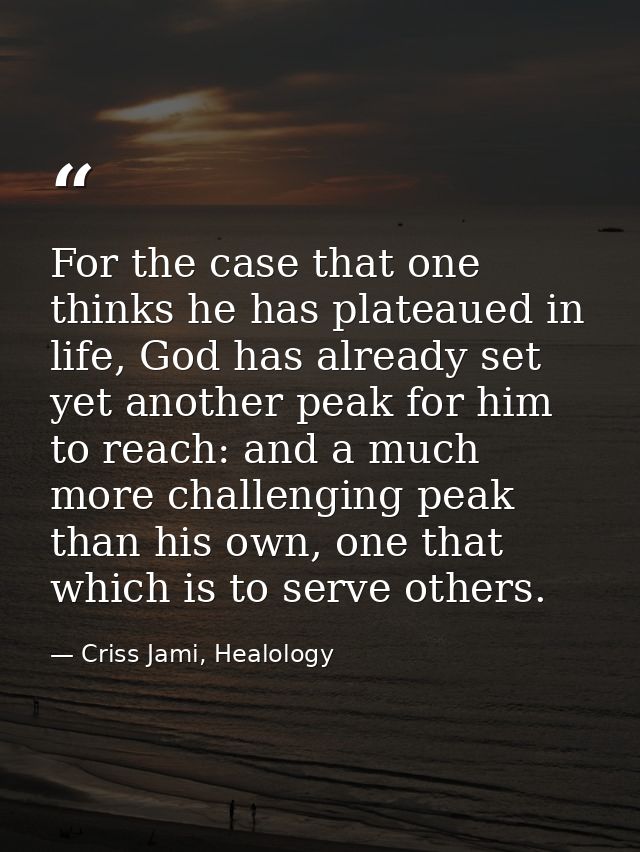 For the case that one thinks he has plateaued in life, God has already set yet another peak for him to reach: and a much — Criss Jami, Healology