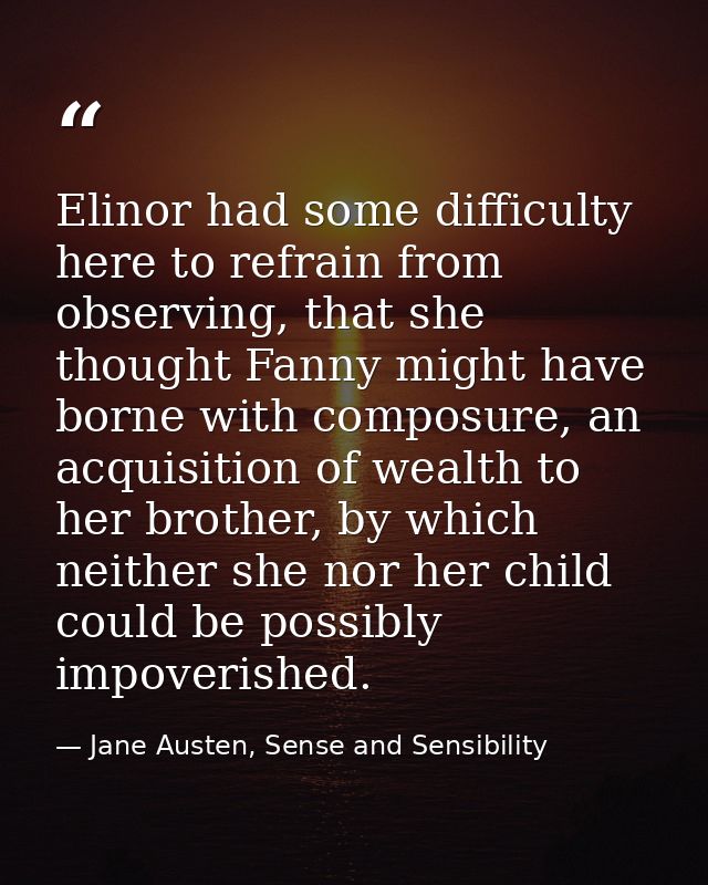 Elinor had some difficulty here to refrain from observing, that she thought Fanny might have borne with composure, an ac — Jane Austen, Sense and Sensibility