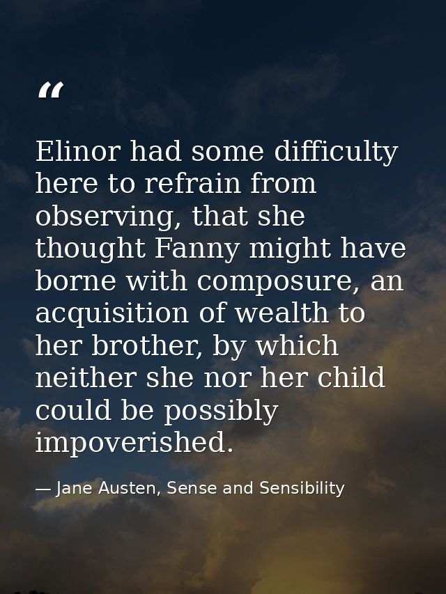 Elinor had some difficulty here to refrain from observing, that she thought Fanny might have borne with composure, an ac — Jane Austen, Sense and Sensibility