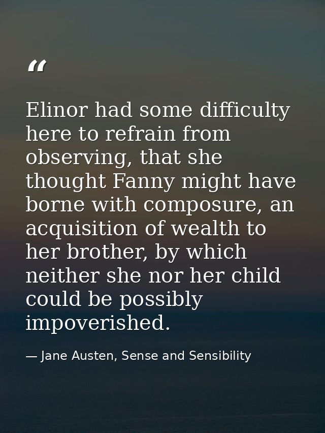 Elinor had some difficulty here to refrain from observing, that she thought Fanny might have borne with composure, an ac — Jane Austen, Sense and Sensibility