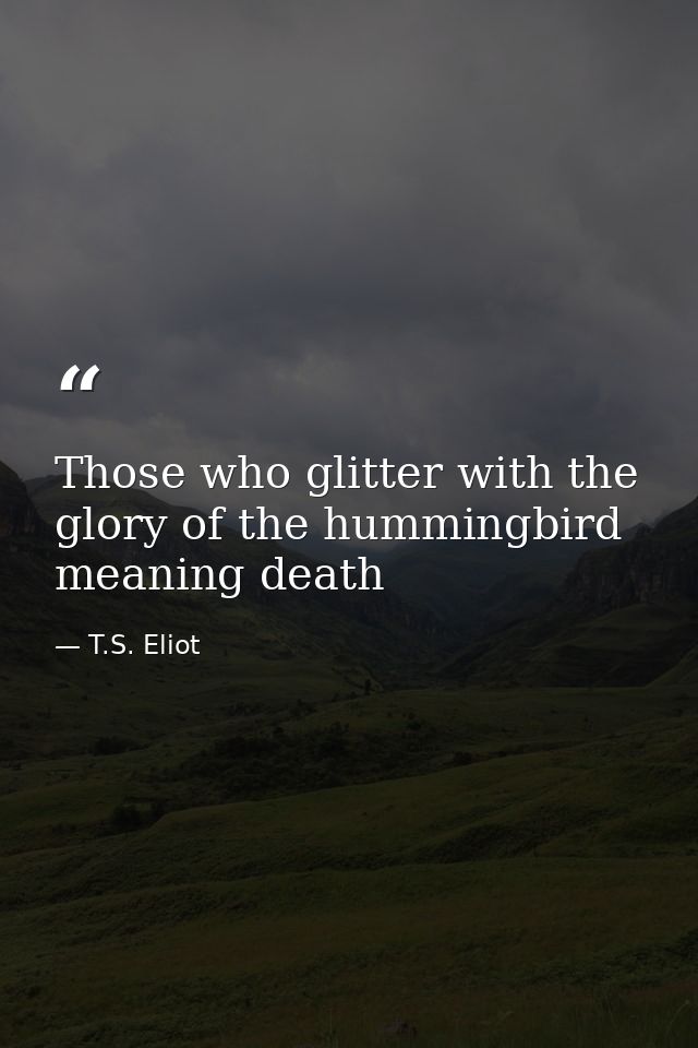 Those who glitter with the glory of the hummingbird meaning death — T.S. Eliot
