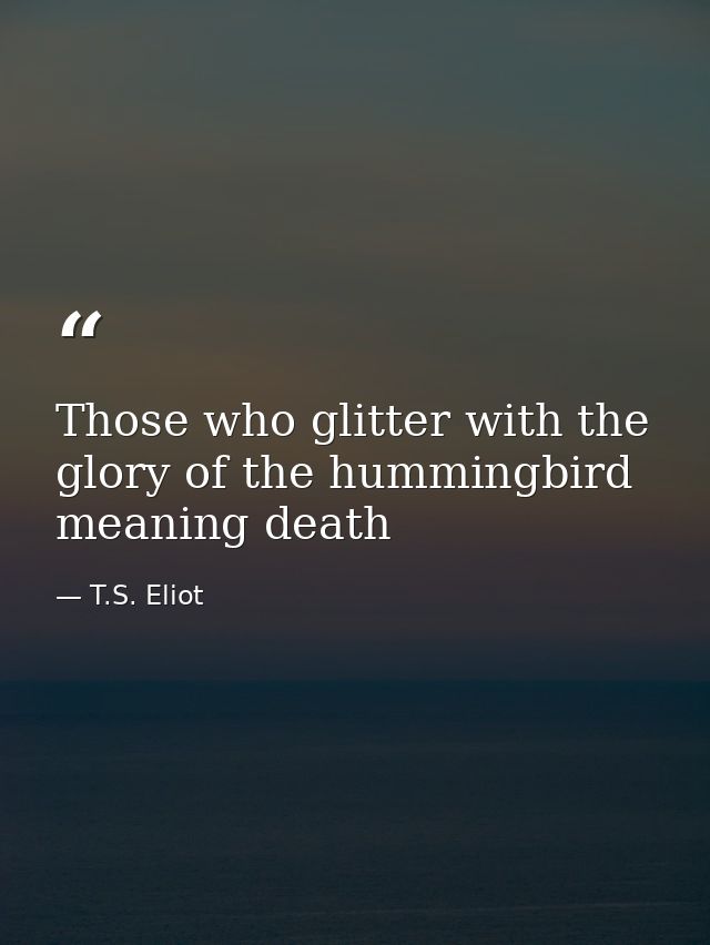 Those who glitter with the glory of the hummingbird meaning death — T.S. Eliot