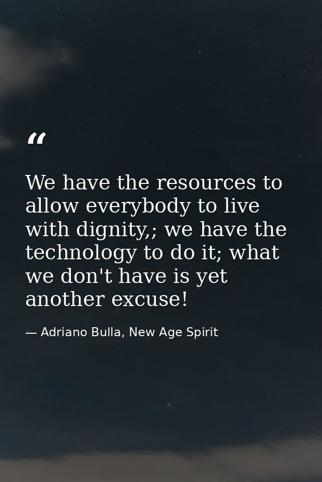 We have the resources to allow everybody to live with dignity,; we have the technology to do it; what we don't have is y — Adriano Bulla, New Age Spirit