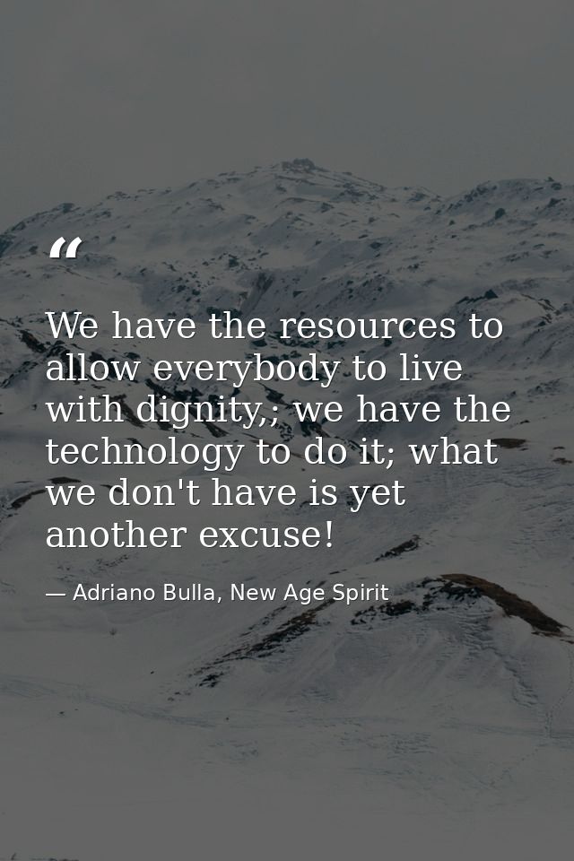 We have the resources to allow everybody to live with dignity,; we have the technology to do it; what we don't have is y — Adriano Bulla, New Age Spirit