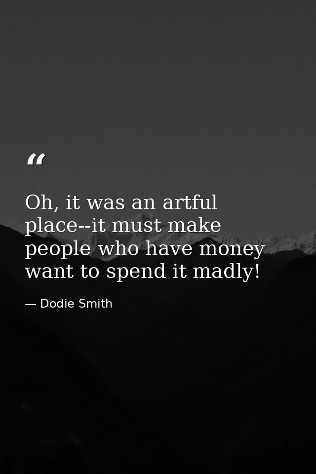 Oh, it was an artful place--it must make people who have money want to spend it madly! — Dodie Smith