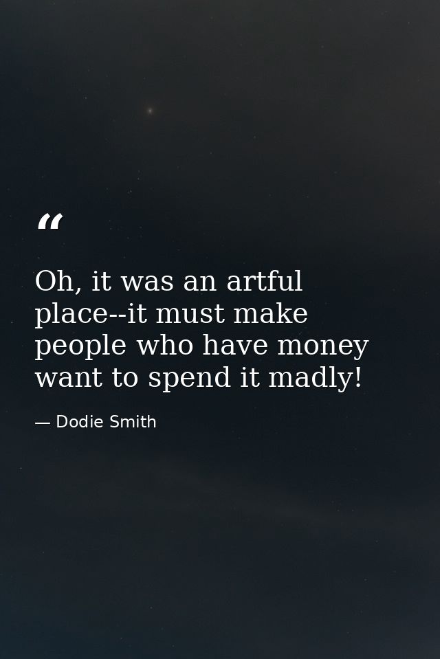 Oh, it was an artful place--it must make people who have money want to spend it madly! — Dodie Smith