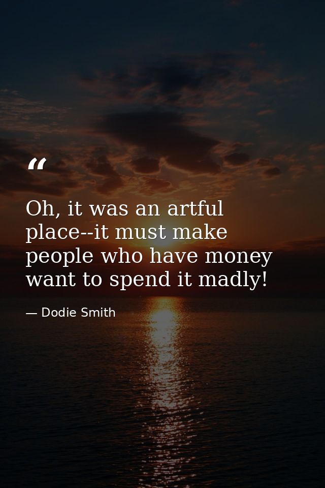Oh, it was an artful place--it must make people who have money want to spend it madly! — Dodie Smith