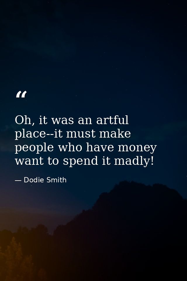 Oh, it was an artful place--it must make people who have money want to spend it madly! — Dodie Smith