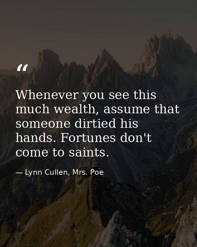 Whenever you see this much wealth, assume that someone dirtied his hands. Fortunes don't come to saints. — Lynn Cullen, Mrs. Poe