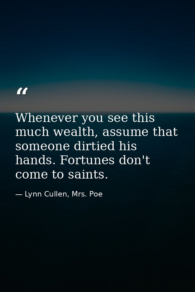 Whenever you see this much wealth, assume that someone dirtied his hands. Fortunes don't come to saints. — Lynn Cullen, Mrs. Poe