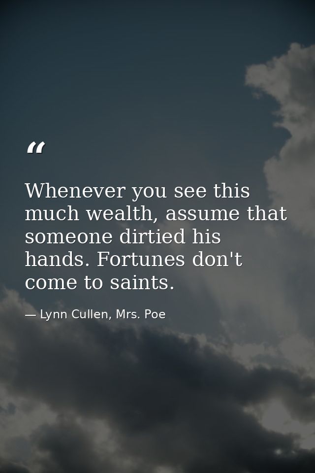 Whenever you see this much wealth, assume that someone dirtied his hands. Fortunes don't come to saints. — Lynn Cullen, Mrs. Poe