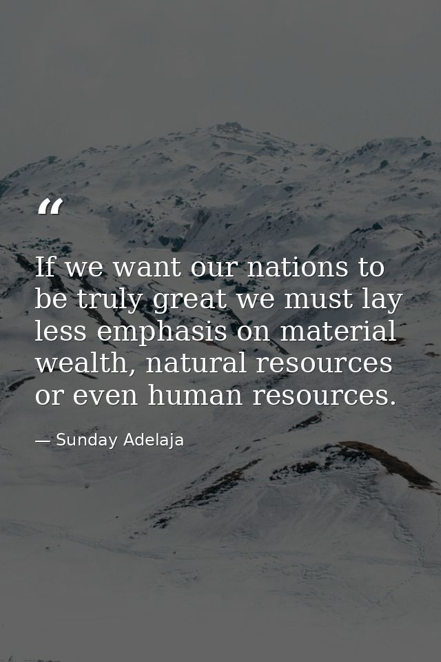 If we want our nations to be truly great we must lay less emphasis on material wealth, natural resources or even human r — Sunday Adelaja